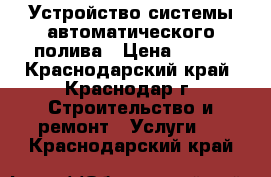 Устройство системы автоматического полива › Цена ­ 300 - Краснодарский край, Краснодар г. Строительство и ремонт » Услуги   . Краснодарский край